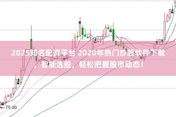 2025知名配资平台 2020年热门炒股软件下载，智能选股，轻松把握股市动态！
