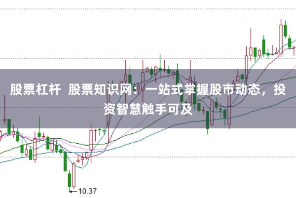 股票杠杆  股票知识网：一站式掌握股市动态，投资智慧触手可及