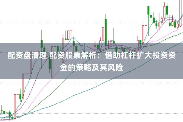 配资盘清理 配资股票解析：借助杠杆扩大投资资金的策略及其风险