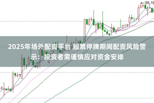 2025年场外配资平台 股票停牌期间配资风险警示：投资者需谨慎应对资金安排