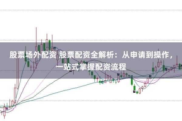 股票场外配资 股票配资全解析：从申请到操作，一站式掌握配资流程