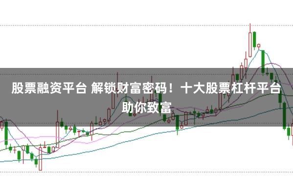 股票融资平台 解锁财富密码！十大股票杠杆平台助你致富