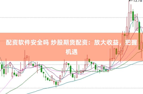 配资软件安全吗 炒股期货配资：放大收益，把握机遇