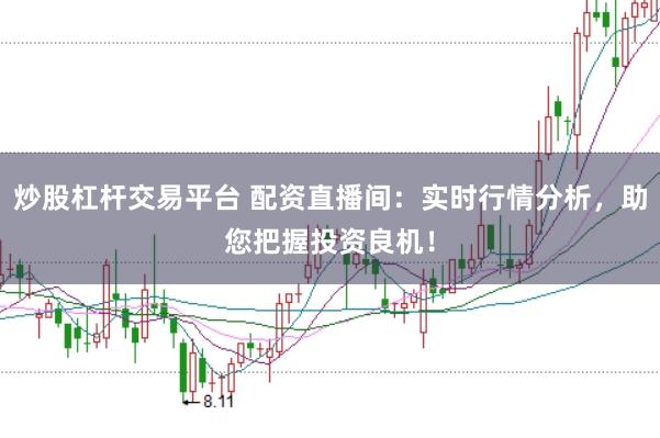 炒股杠杆交易平台 配资直播间：实时行情分析，助您把握投资良机！