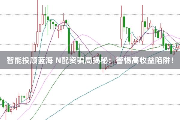 智能投顾蓝海 N配资骗局揭秘：警惕高收益陷阱！