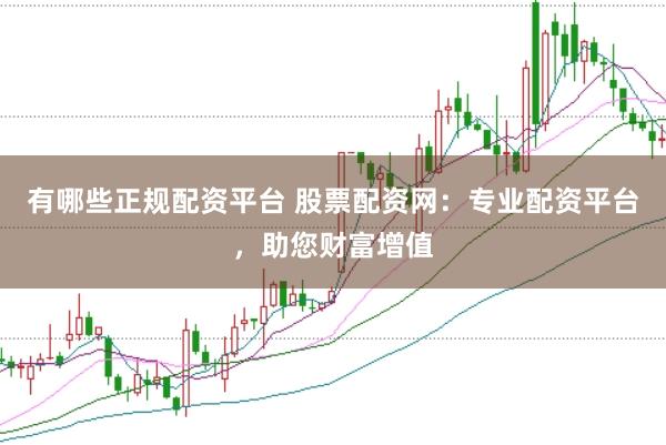 有哪些正规配资平台 股票配资网：专业配资平台，助您财富增值