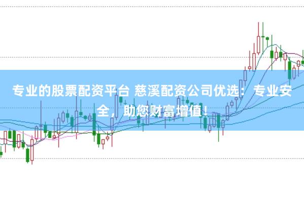 专业的股票配资平台 慈溪配资公司优选：专业安全，助您财富增值！