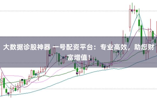 大数据诊股神器 一号配资平台：专业高效，助您财富增值！