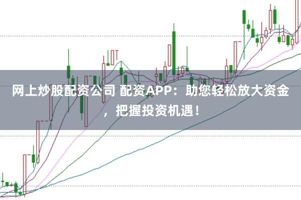 网上炒股配资公司 配资APP：助您轻松放大资金，把握投资机遇！