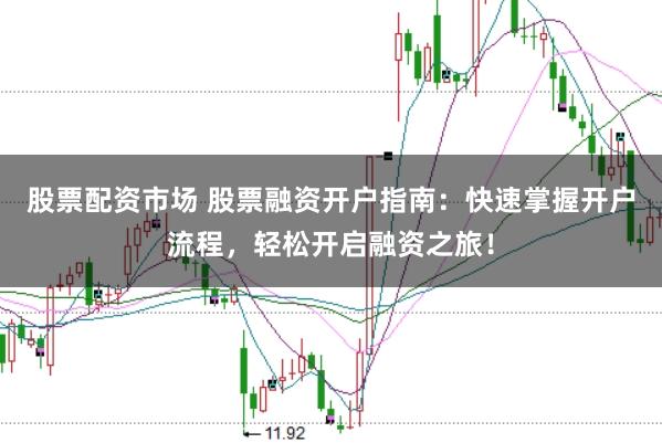股票配资市场 股票融资开户指南：快速掌握开户流程，轻松开启融资之旅！