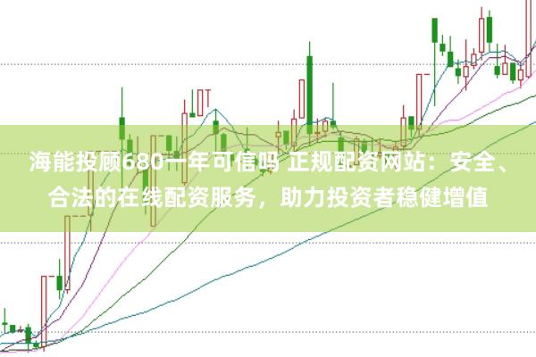 海能投顾680一年可信吗 正规配资网站：安全、合法的在线配资服务，助力投资者稳健增值