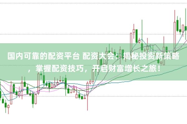 国内可靠的配资平台 配资大会：揭秘投资新策略，掌握配资技巧，开启财富增长之旅！