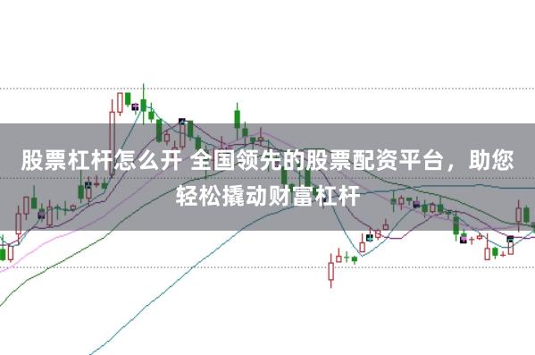 股票杠杆怎么开 全国领先的股票配资平台，助您轻松撬动财富杠杆