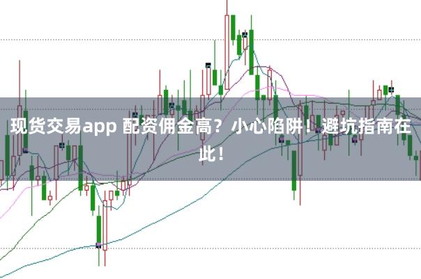 现货交易app 配资佣金高？小心陷阱！避坑指南在此！