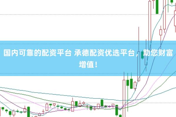 国内可靠的配资平台 承德配资优选平台，助您财富增值！