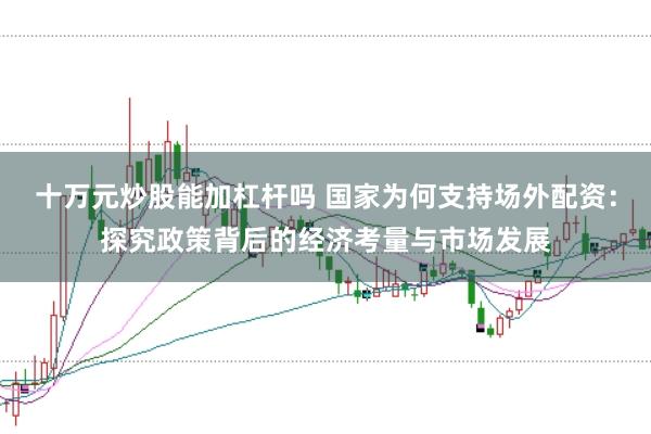 十万元炒股能加杠杆吗 国家为何支持场外配资：探究政策背后的经济考量与市场发展