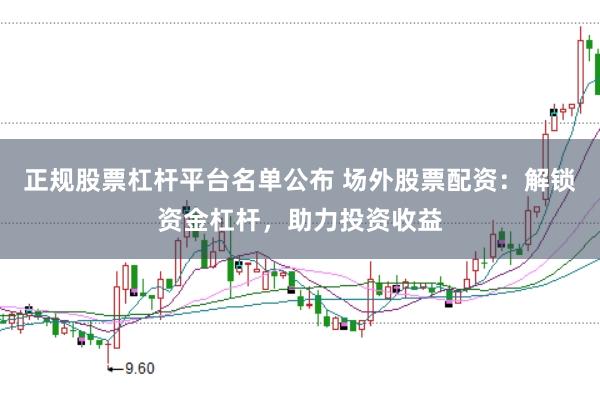 正规股票杠杆平台名单公布 场外股票配资：解锁资金杠杆，助力投资收益