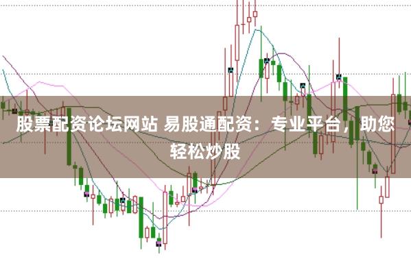 股票配资论坛网站 易股通配资：专业平台，助您轻松炒股