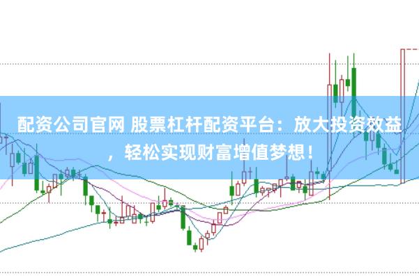 配资公司官网 股票杠杆配资平台：放大投资效益，轻松实现财富增值梦想！
