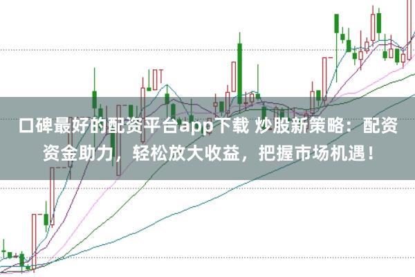 口碑最好的配资平台app下载 炒股新策略：配资资金助力，轻松放大收益，把握市场机遇！