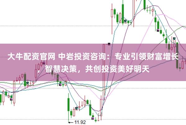 大牛配资官网 中岩投资咨询：专业引领财富增长，智慧决策，共创投资美好明天