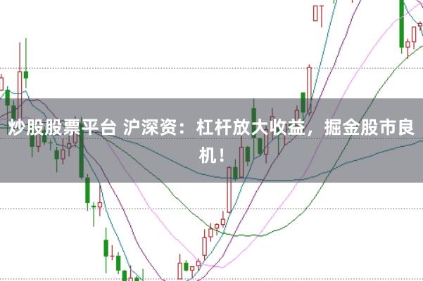 炒股股票平台 沪深资：杠杆放大收益，掘金股市良机！
