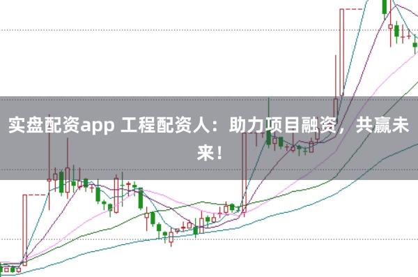 实盘配资app 工程配资人：助力项目融资，共赢未来！