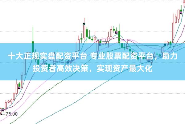 十大正规实盘配资平台 专业股票配资平台，助力投资者高效决策，实现资产最大化