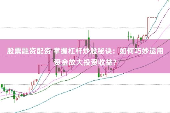 股票融资配资 掌握杠杆炒股秘诀：如何巧妙运用资金放大投资收益？