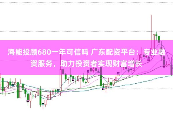 海能投顾680一年可信吗 广东配资平台：专业融资服务，助力投资者实现财富增长