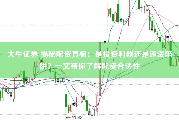 大牛证券 揭秘配资真相：是投资利器还是违法陷阱？一文带你了解配资合法性