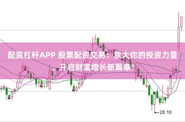 配资杠杆APP 股票配资交易：放大你的投资力量，开启财富增长新篇章！