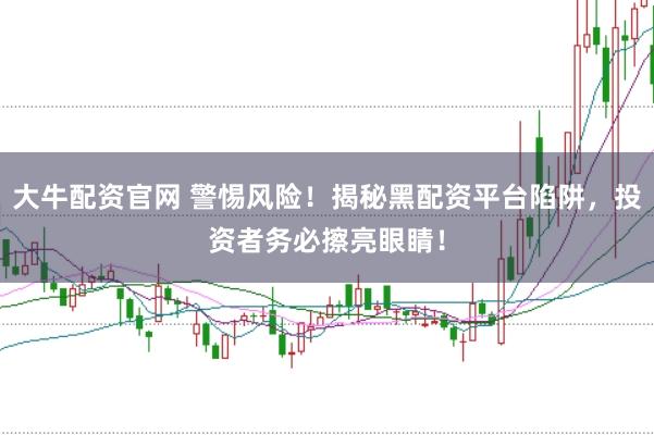 大牛配资官网 警惕风险！揭秘黑配资平台陷阱，投资者务必擦亮眼睛！