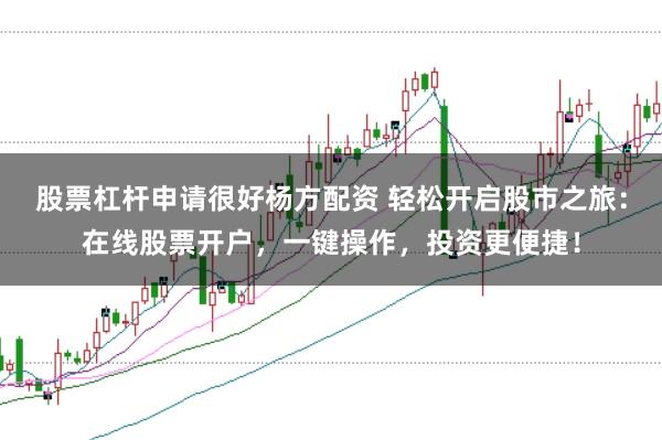 股票杠杆申请很好杨方配资 轻松开启股市之旅：在线股票开户，一键操作，投资更便捷！