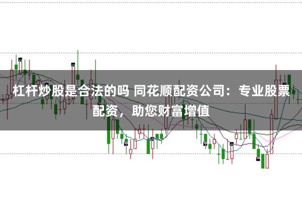 杠杆炒股是合法的吗 同花顺配资公司：专业股票配资，助您财富增值