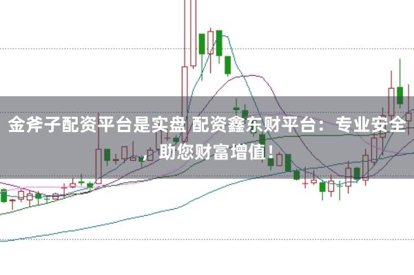 金斧子配资平台是实盘 配资鑫东财平台：专业安全，助您财富增值！
