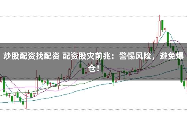 炒股配资找配资 配资股灾前兆：警惕风险，避免爆仓！