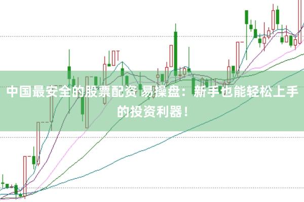 中国最安全的股票配资 易操盘：新手也能轻松上手的投资利器！