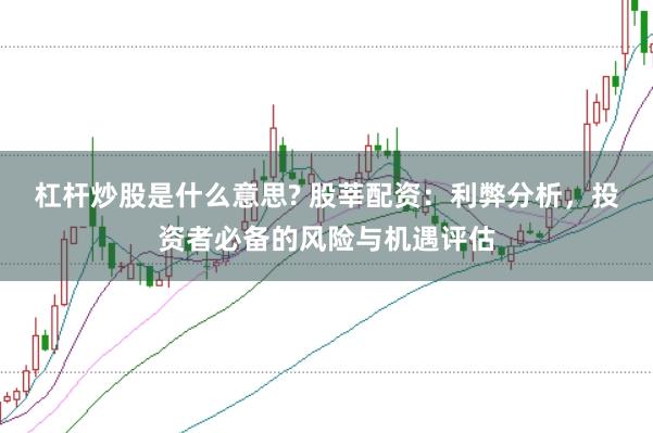 杠杆炒股是什么意思? 股莘配资：利弊分析，投资者必备的风险与机遇评估