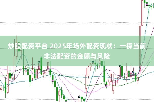 炒股配资平台 2025年场外配资现状：一探当前非法配资的金额与风险