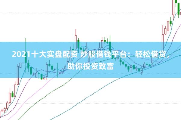 2021十大实盘配资 炒股借钱平台：轻松借贷，助你投资致富
