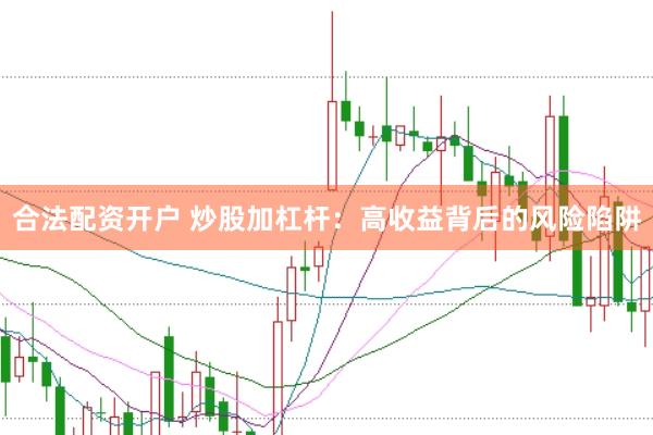 合法配资开户 炒股加杠杆：高收益背后的风险陷阱