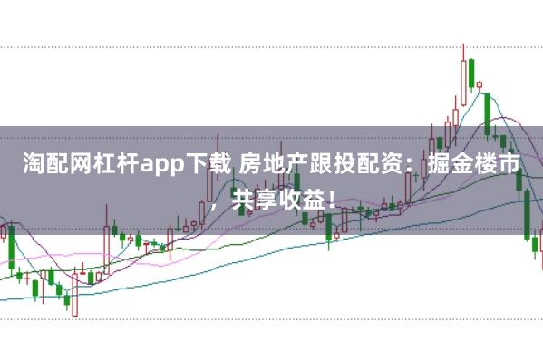 淘配网杠杆app下载 房地产跟投配资：掘金楼市，共享收益！