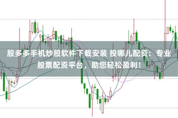 股多多手机炒股软件下载安装 投哪儿配资：专业股票配资平台，助您轻松盈利！