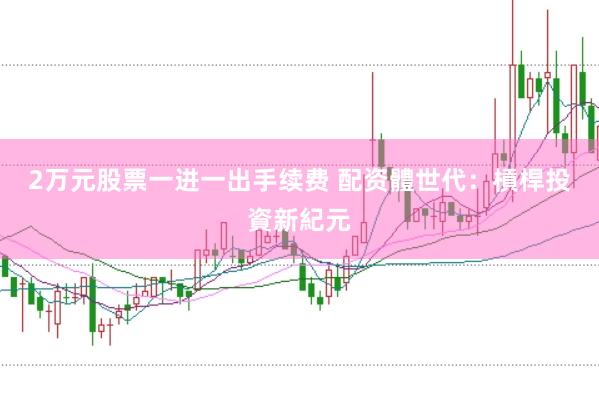 2万元股票一进一出手续费 配资體世代：槓桿投資新紀元