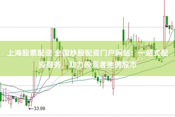 上海股票配资 全国炒股配资门户网站：一站式配资服务，助力投资者驰骋股市