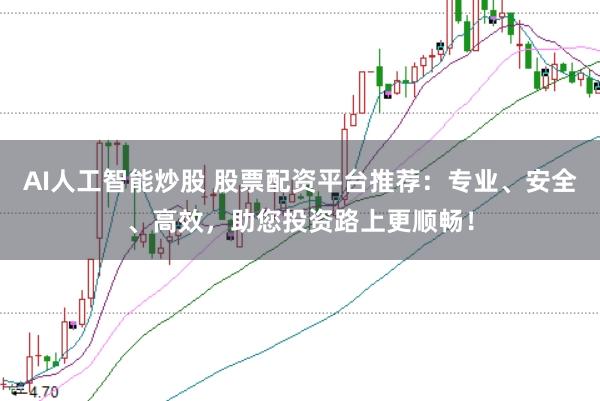 AI人工智能炒股 股票配资平台推荐：专业、安全、高效，助您投资路上更顺畅！