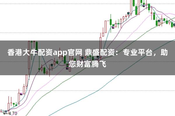 香港大牛配资app官网 鼎盛配资：专业平台，助您财富腾飞