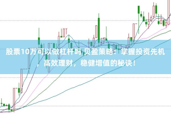 股票10万可以做杠杆吗 贝盈策略：掌握投资先机，高效理财，稳健增值的秘诀！