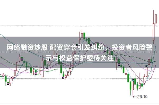 网络融资炒股 配资穿仓引发纠纷，投资者风险警示与权益保护亟待关注